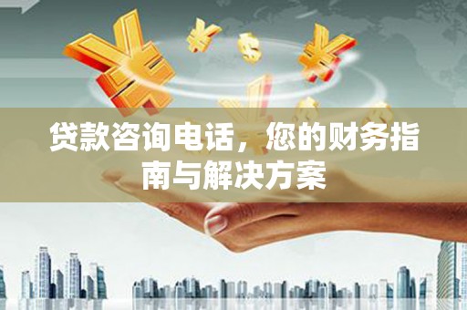 卢龙贷款咨询电话，您的财务指南与解决方案